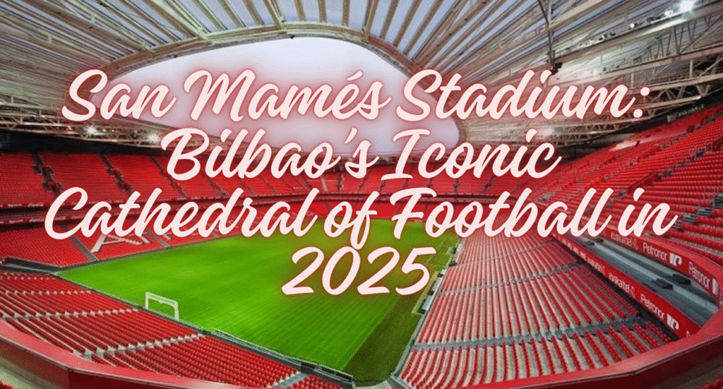 San Mamés Stadium: Bilbao’s Iconic Cathedral of Football in 2025